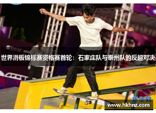 世界滑板锦标赛资格赛首轮：石家庄队与泰州队的反超对决