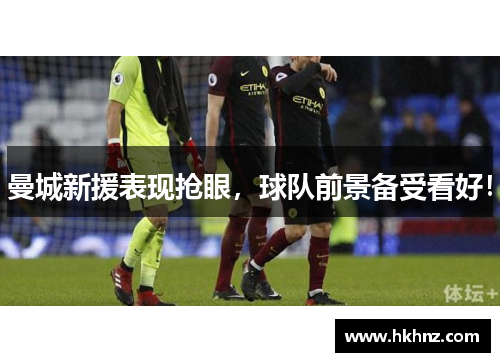 曼城新援表现抢眼，球队前景备受看好！