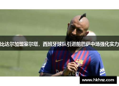 比达尔加盟塞尔塔，西班牙球队引进前巴萨中场强化实力