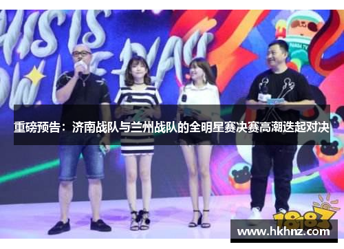 重磅预告：济南战队与兰州战队的全明星赛决赛高潮迭起对决