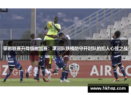 攀岩联赛升降级附加赛：漯河队铁桶防守开封队的扣人心弦之战