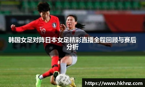 韩国女足对阵日本女足精彩直播全程回顾与赛后分析